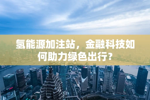 氢能源加注站，金融科技如何助力绿色出行？