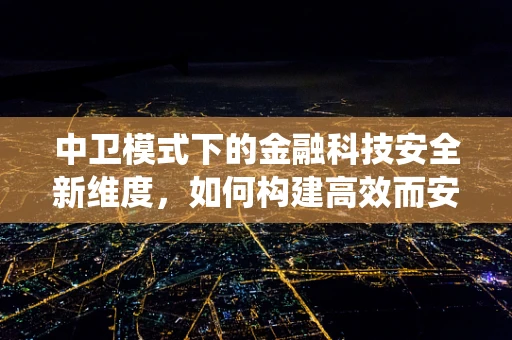 中卫模式下的金融科技安全新维度，如何构建高效而安全的金融科技生态系统？