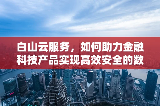 白山云服务，如何助力金融科技产品实现高效安全的数据传输？