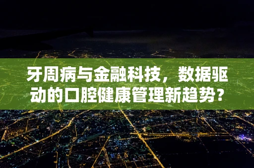 牙周病与金融科技，数据驱动的口腔健康管理新趋势？