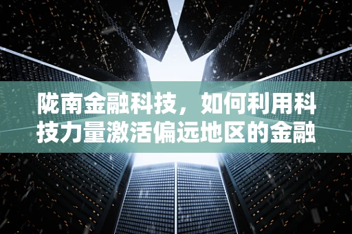 陇南金融科技，如何利用科技力量激活偏远地区的金融活力？