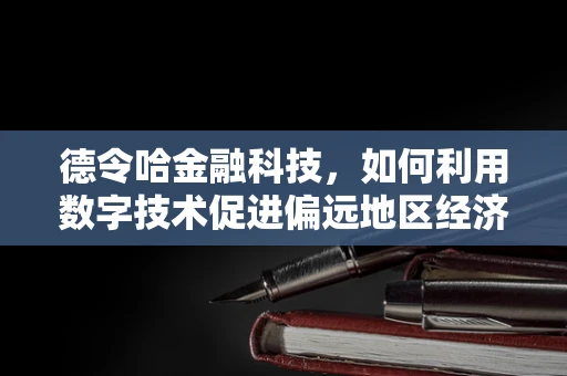 德令哈金融科技，如何利用数字技术促进偏远地区经济发展？