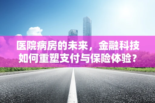 医院病房的未来，金融科技如何重塑支付与保险体验？