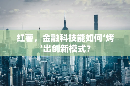 红薯，金融科技能如何‘烤’出创新模式？