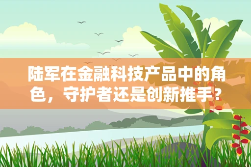 陆军在金融科技产品中的角色，守护者还是创新推手？