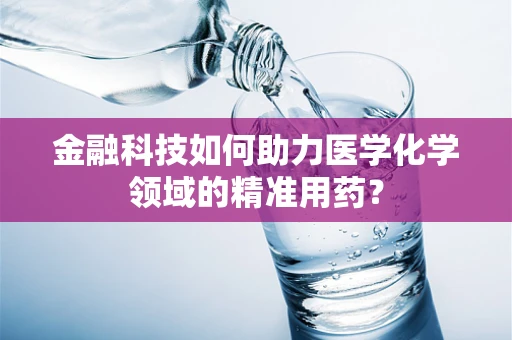 金融科技如何助力医学化学领域的精准用药？