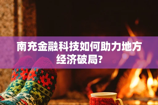 南充金融科技如何助力地方经济破局?