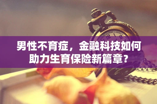 男性不育症，金融科技如何助力生育保险新篇章？