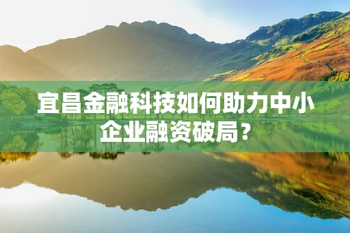 宜昌金融科技如何助力中小企业融资破局？