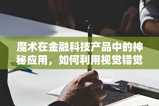 魔术在金融科技产品中的神秘应用，如何利用视觉错觉提升用户体验？