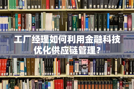 工厂经理如何利用金融科技优化供应链管理？