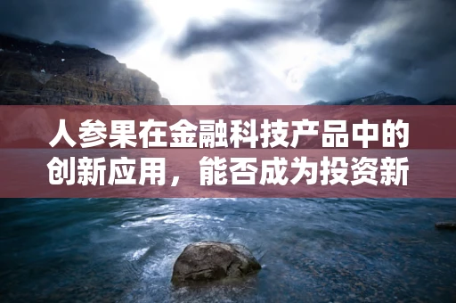 人参果在金融科技产品中的创新应用，能否成为投资新宠？
