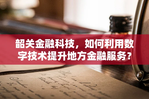韶关金融科技，如何利用数字技术提升地方金融服务？