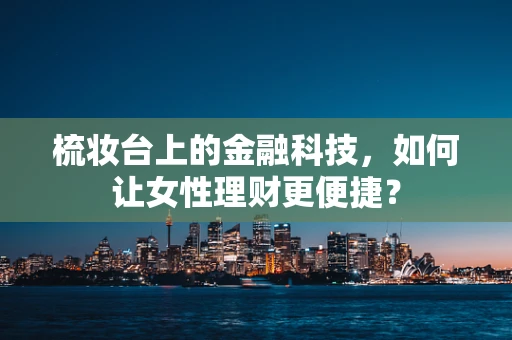 梳妆台上的金融科技，如何让女性理财更便捷？