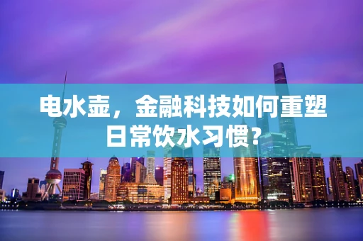 电水壶，金融科技如何重塑日常饮水习惯？
