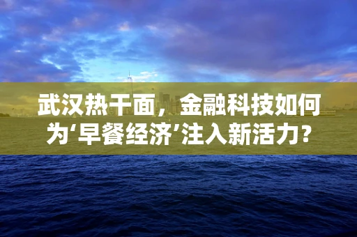 武汉热干面，金融科技如何为‘早餐经济’注入新活力？