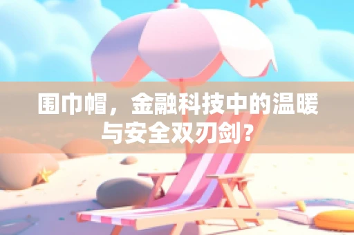 围巾帽，金融科技中的温暖与安全双刃剑？