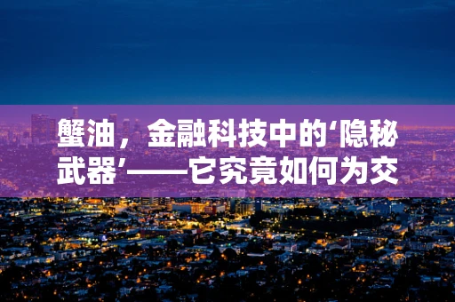 蟹油，金融科技中的‘隐秘武器’——它究竟如何为交易市场添香增色？