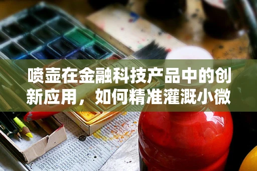 喷壶在金融科技产品中的创新应用，如何精准灌溉小微企业融资？
