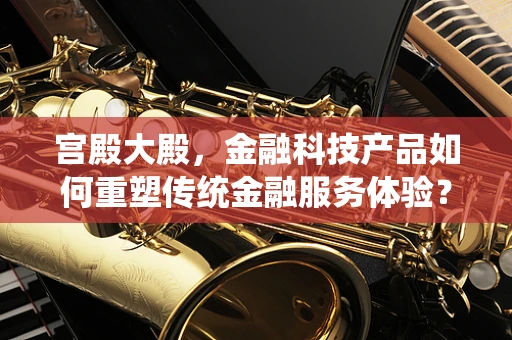 宫殿大殿，金融科技产品如何重塑传统金融服务体验？