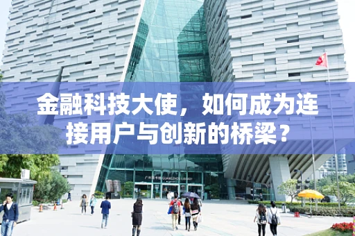 金融科技大使，如何成为连接用户与创新的桥梁？