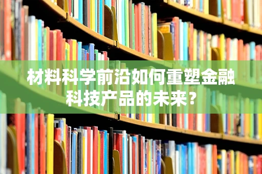 材料科学前沿如何重塑金融科技产品的未来？