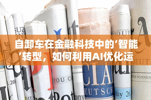 自卸车在金融科技中的‘智能’转型，如何利用AI优化运输成本？