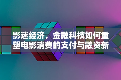 影迷经济，金融科技如何重塑电影消费的支付与融资新生态？