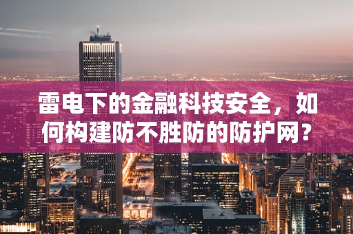 雷电下的金融科技安全，如何构建防不胜防的防护网？