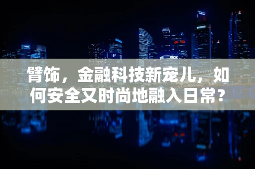 臂饰，金融科技新宠儿，如何安全又时尚地融入日常？