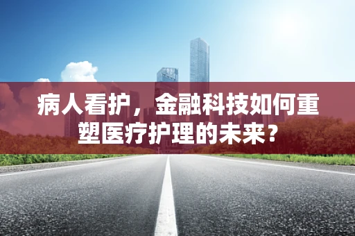 病人看护，金融科技如何重塑医疗护理的未来？