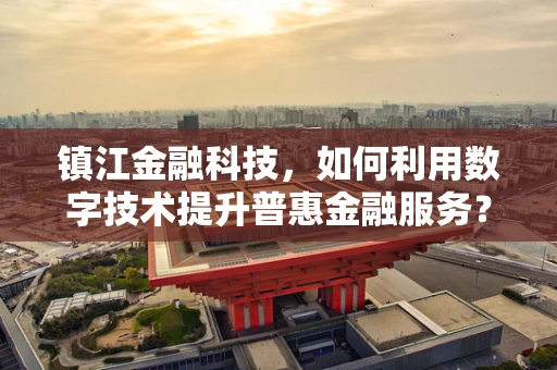 镇江金融科技，如何利用数字技术提升普惠金融服务？