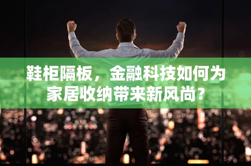 鞋柜隔板，金融科技如何为家居收纳带来新风尚？