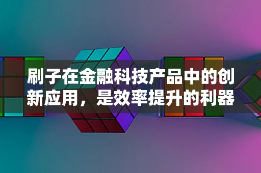 刷子在金融科技产品中的创新应用，是效率提升的利器，还是数据安全的隐患？