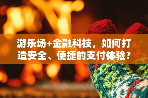 游乐场+金融科技，如何打造安全、便捷的支付体验？
