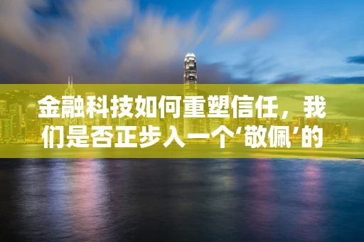 金融科技如何重塑信任，我们是否正步入一个‘敬佩’的未来？