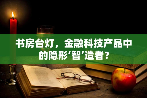 书房台灯，金融科技产品中的隐形‘智’造者？