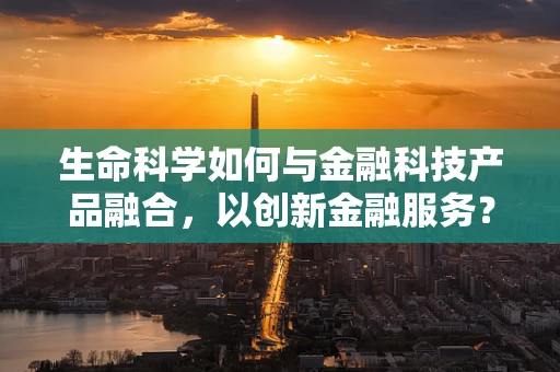 生命科学如何与金融科技产品融合，以创新金融服务？