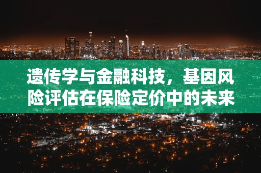遗传学与金融科技，基因风险评估在保险定价中的未来？