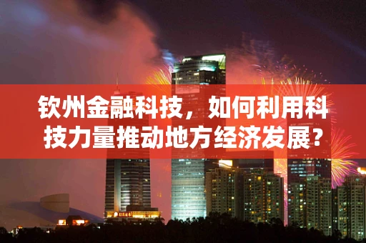 钦州金融科技，如何利用科技力量推动地方经济发展？
