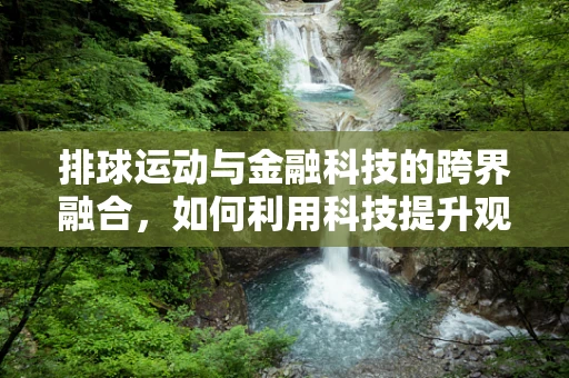 排球运动与金融科技的跨界融合，如何利用科技提升观赛体验？
