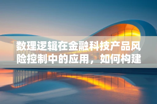 数理逻辑在金融科技产品风险控制中的应用，如何构建更精准的信用评估模型？