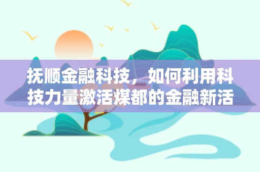 抚顺金融科技，如何利用科技力量激活煤都的金融新活力？