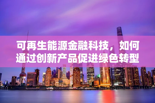 可再生能源金融科技，如何通过创新产品促进绿色转型？