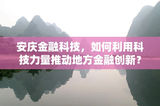 安庆金融科技，如何利用科技力量推动地方金融创新？