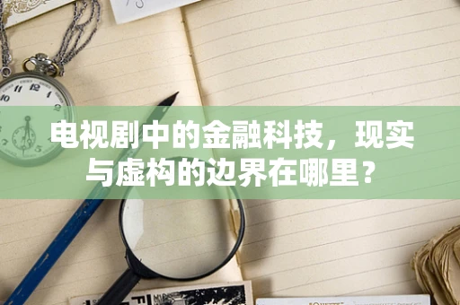 电视剧中的金融科技，现实与虚构的边界在哪里？