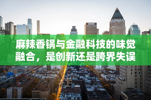 麻辣香锅与金融科技的味觉融合，是创新还是跨界失误？