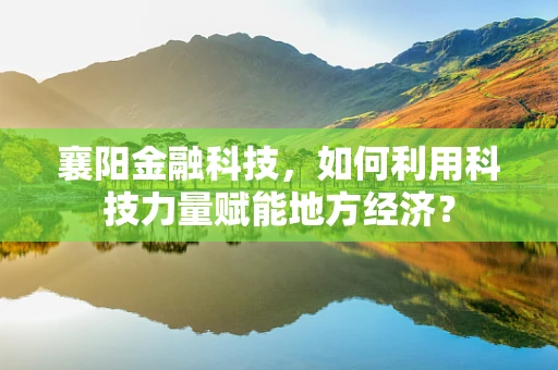 襄阳金融科技，如何利用科技力量赋能地方经济？