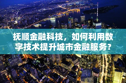 抚顺金融科技，如何利用数字技术提升城市金融服务？