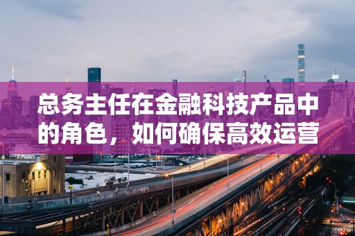 总务主任在金融科技产品中的角色，如何确保高效运营与合规？
